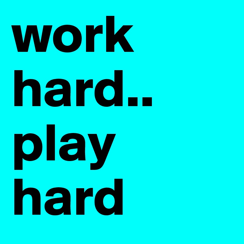 work hard..
play hard