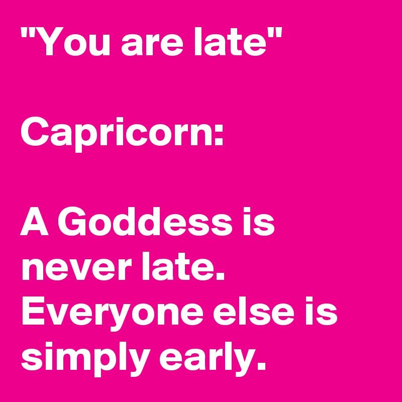 "You are late"

Capricorn:

A Goddess is never late. Everyone else is simply early.