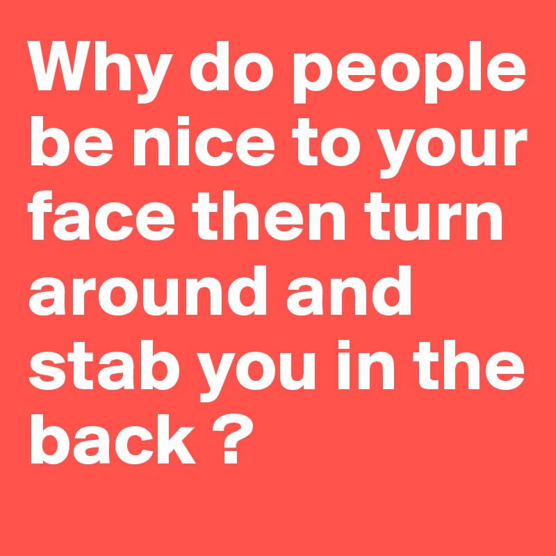Why do people be nice to your face then turn around and stab you in the back ?