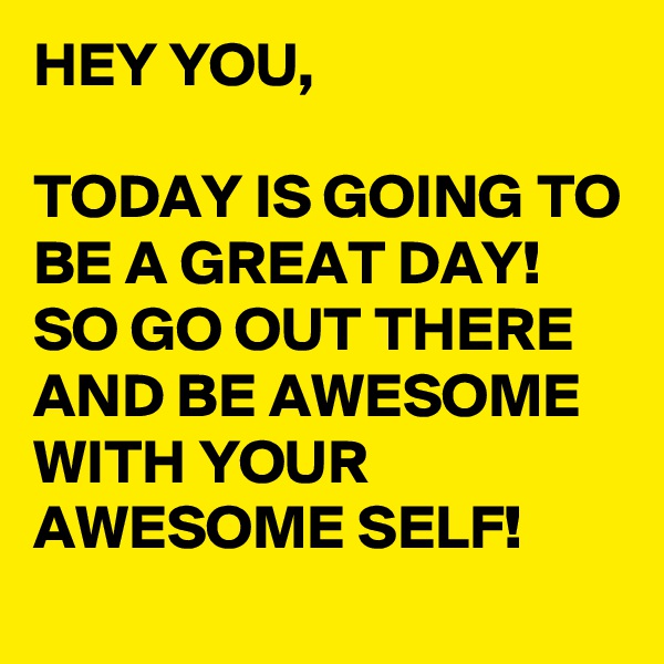 HEY YOU,

TODAY IS GOING TO BE A GREAT DAY! SO GO OUT THERE AND BE AWESOME WITH YOUR AWESOME SELF!