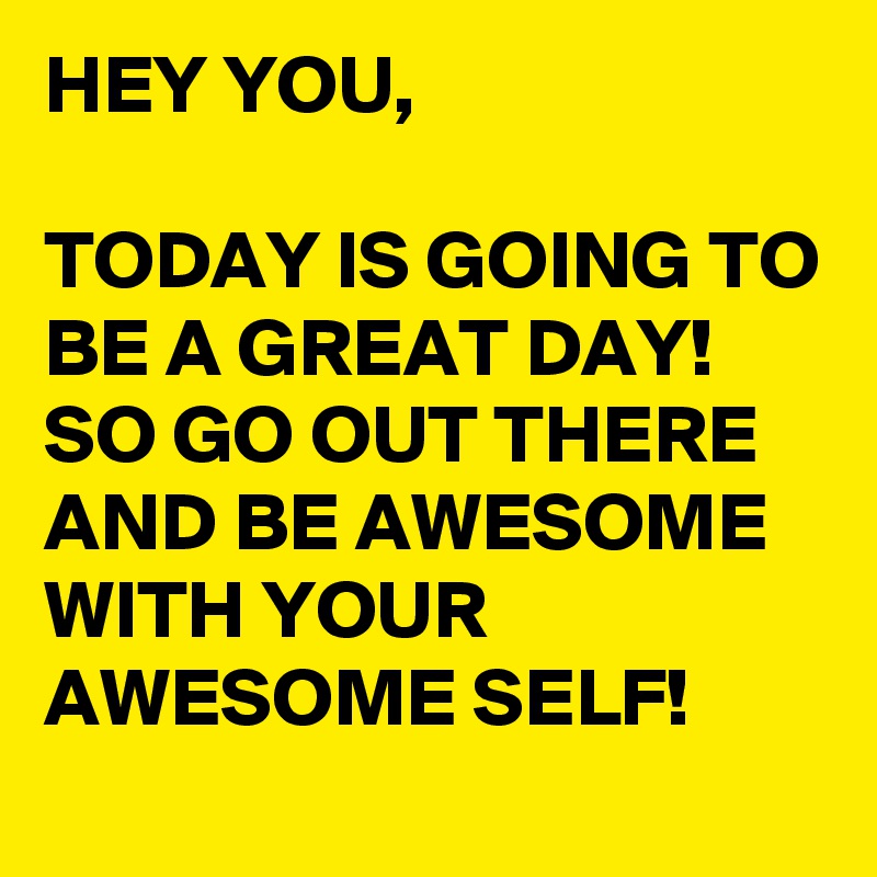 HEY YOU,

TODAY IS GOING TO BE A GREAT DAY! SO GO OUT THERE AND BE AWESOME WITH YOUR AWESOME SELF!