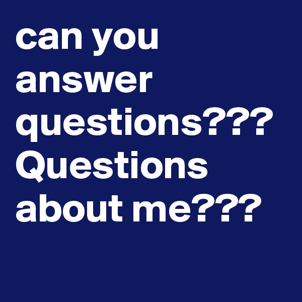can you answer questions??? 
Questions about me??? 