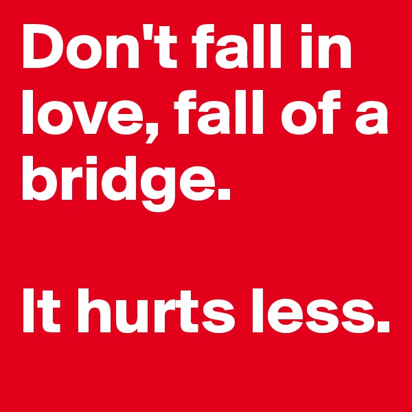 Don't fall in love, fall of a bridge. 

It hurts less.