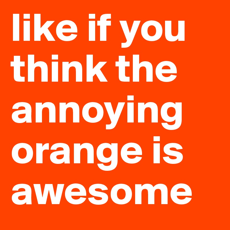 like if you think the annoying orange is awesome 
