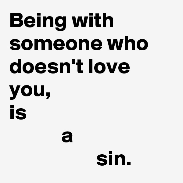 Being with someone who doesn't love you,
is
            a
                    sin.