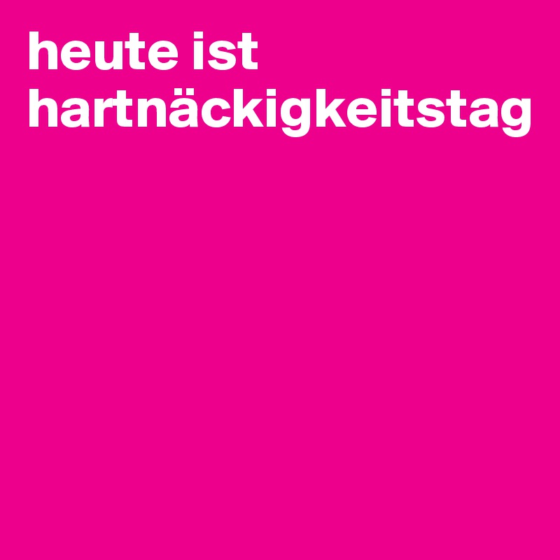 heute ist hartnäckigkeitstag





