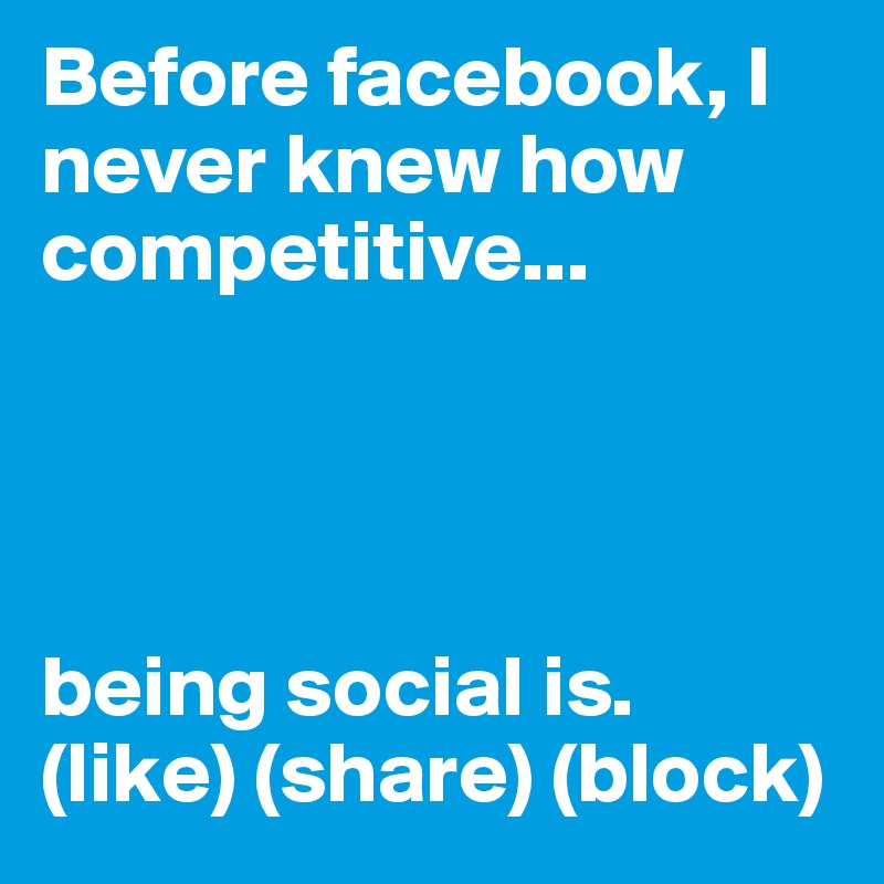 Before facebook, I never knew how competitive...




being social is. (like) (share) (block)