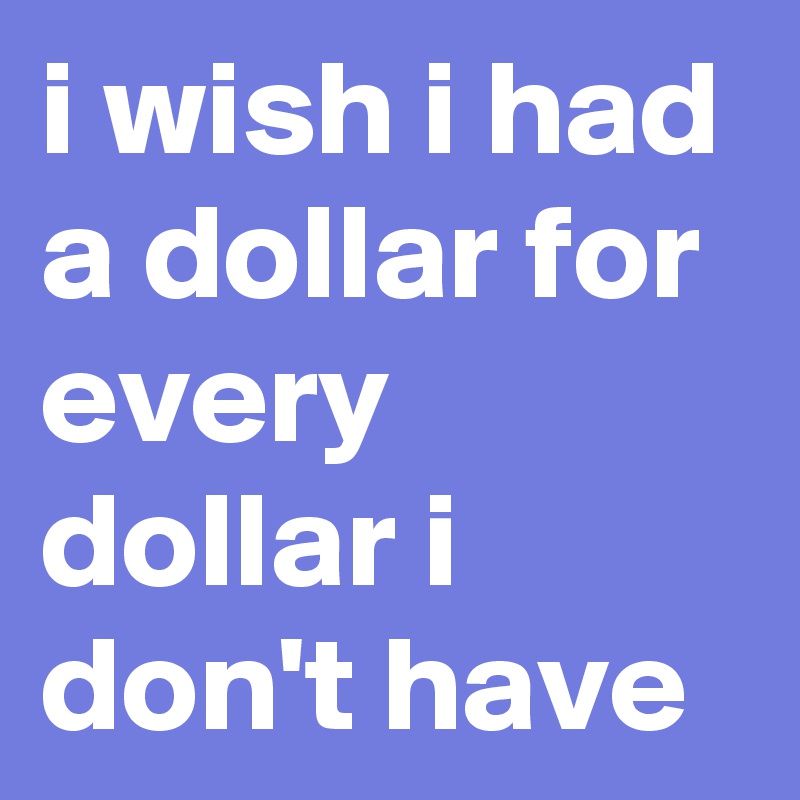 i wish i had a dollar for every dollar i don't have