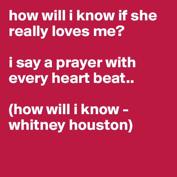 how will i know if she really loves me?

i say a prayer with every heart beat..

(how will i know - whitney houston)

