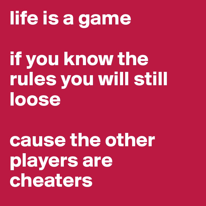 life is a game

if you know the rules you will still loose

cause the other players are cheaters 