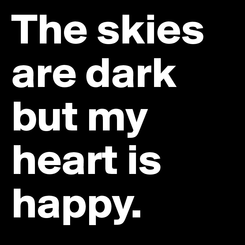 The skies are dark but my heart is happy.