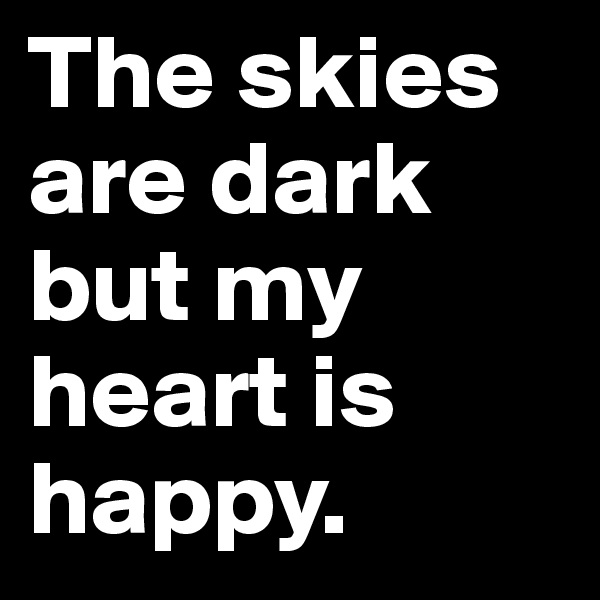 The skies are dark but my heart is happy.