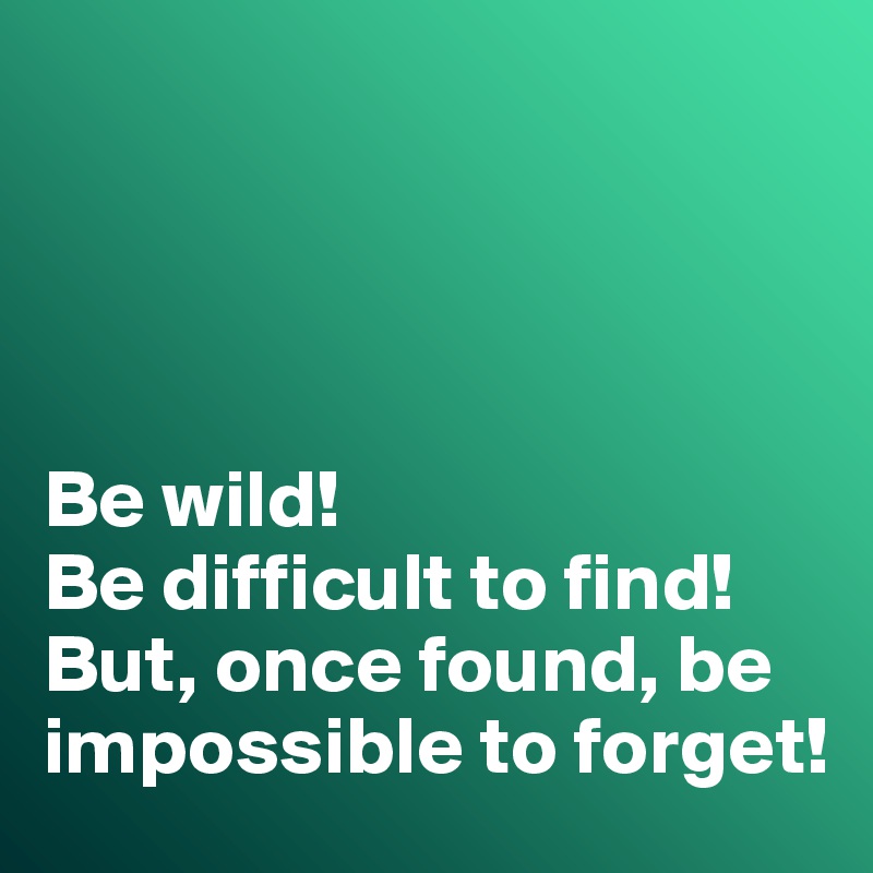 




Be wild!
Be difficult to find!
But, once found, be impossible to forget!