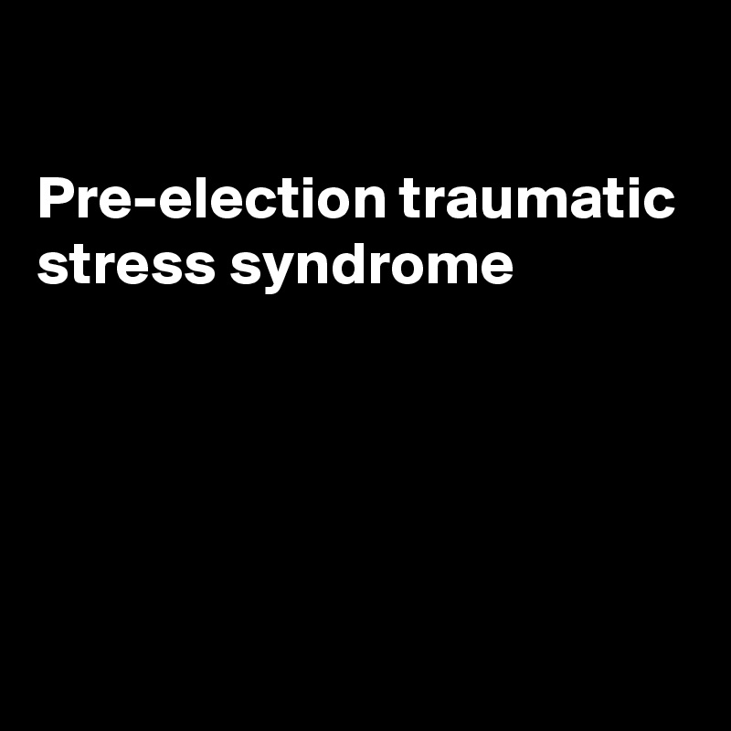 

Pre-election traumatic stress syndrome 





