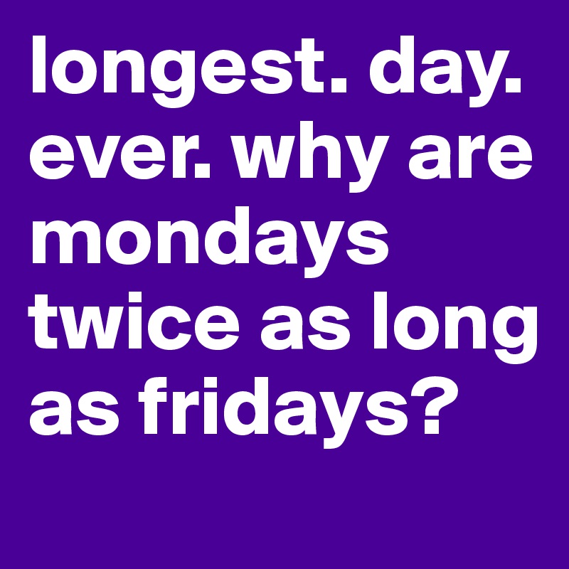 longest. day. ever. why are mondays twice as long as fridays? 