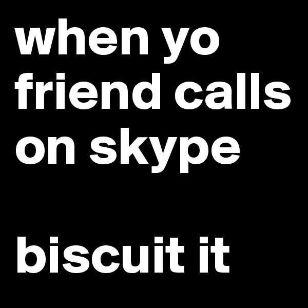 when yo friend calls on skype

biscuit it