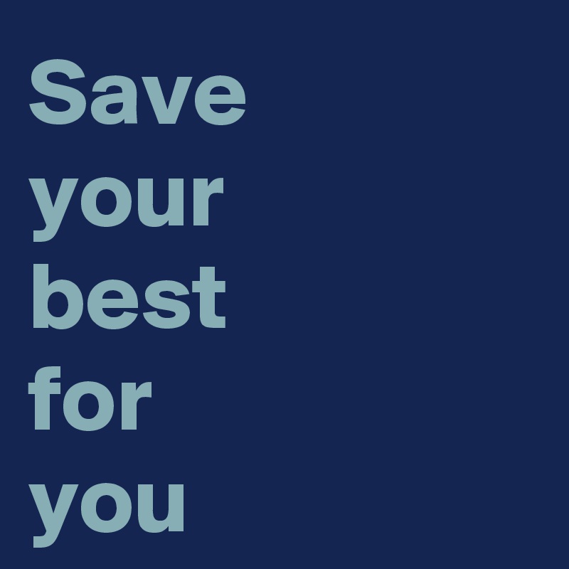 Save 
your 
best 
for 
you 