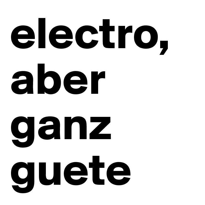 electro, aber ganz guete