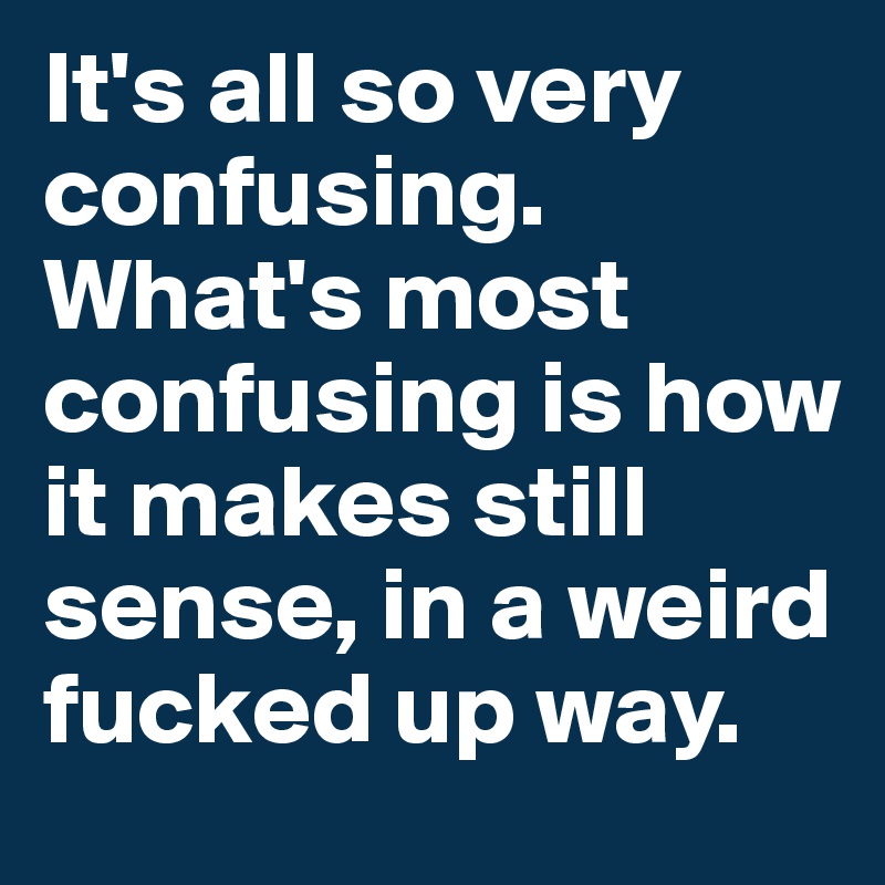 It's all so very confusing. What's most confusing is how it makes still sense, in a weird fucked up way.