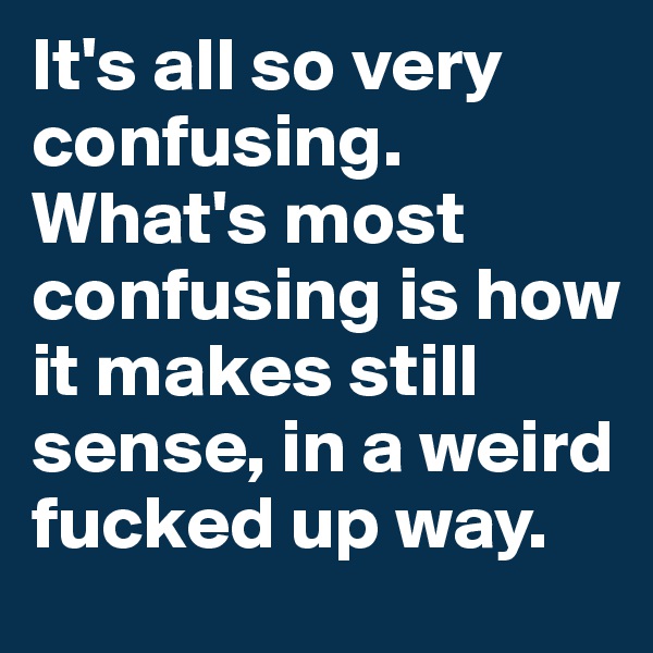 It's all so very confusing. What's most confusing is how it makes still sense, in a weird fucked up way.