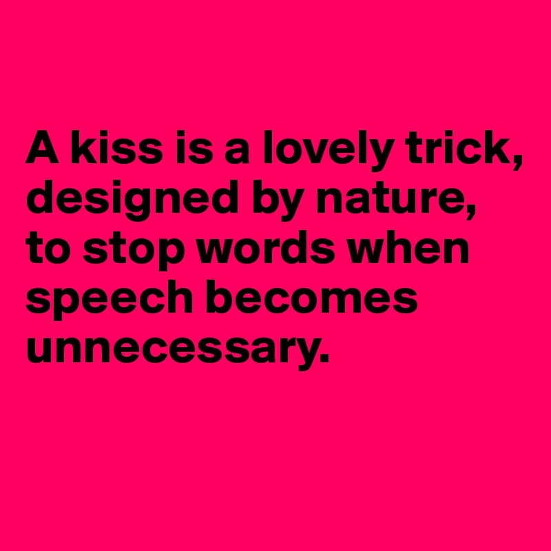

A kiss is a lovely trick, designed by nature, to stop words when speech becomes unnecessary.

