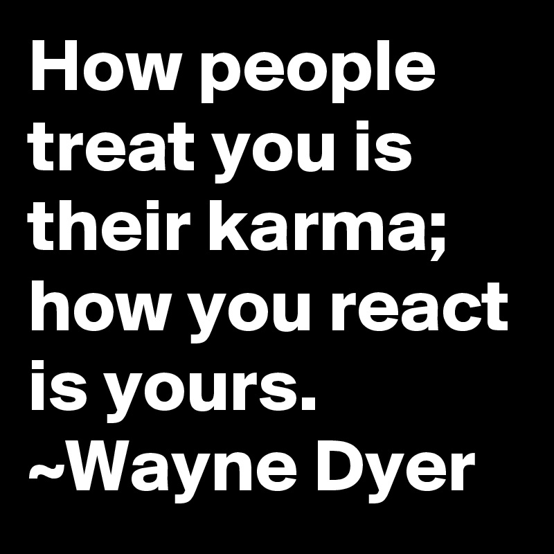 How people treat you is their karma; how you react is yours.
~Wayne Dyer