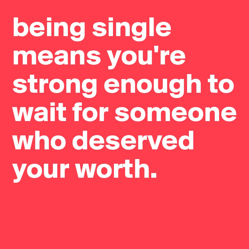being single means you're strong enough to wait for someone who deserved your worth. 
