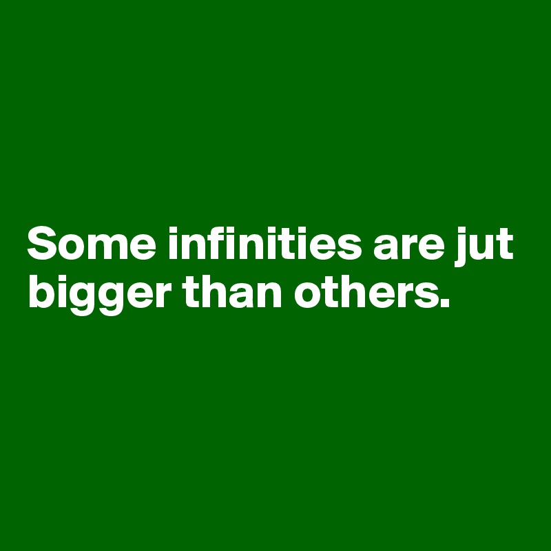 



Some infinities are jut bigger than others. 



