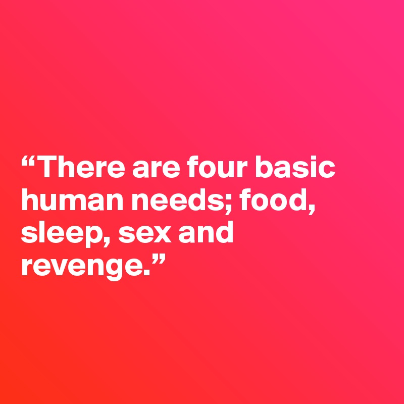 



“There are four basic human needs; food, sleep, sex and revenge.”


