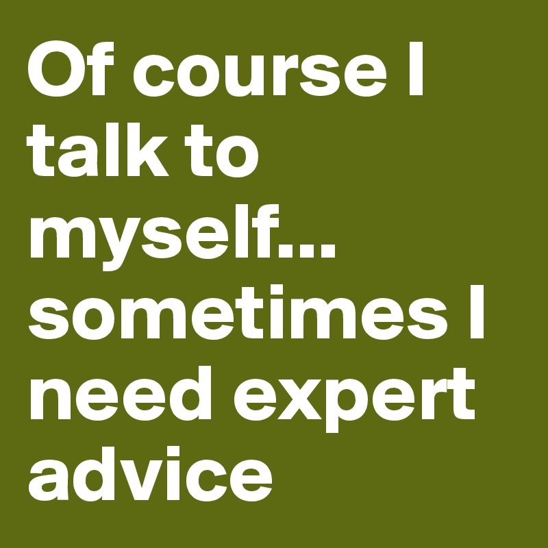 Of course I talk to myself... sometimes I need expert advice