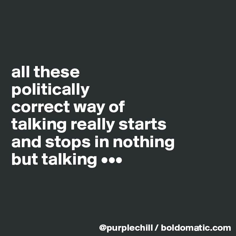 


all these 
politically 
correct way of 
talking really starts 
and stops in nothing 
but talking •••


