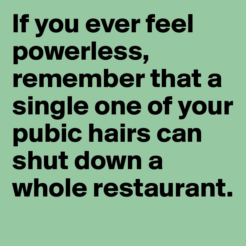 If you ever feel powerless, remember that a single one of your pubic hairs can shut down a whole restaurant.