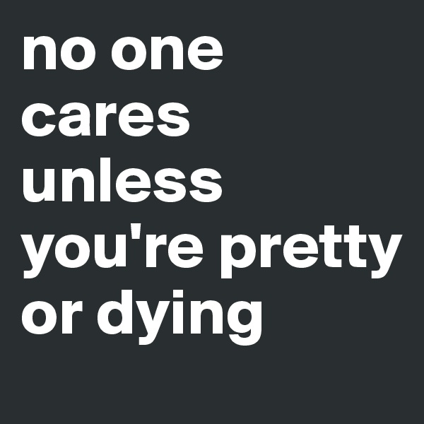 no one cares unless you're pretty or dying