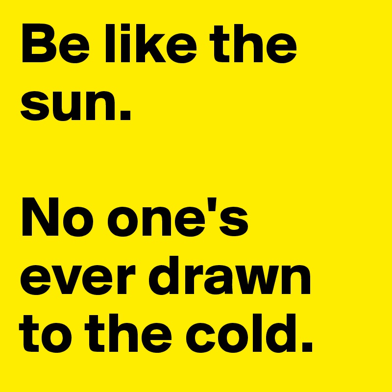 Be like the sun. 

No one's ever drawn to the cold.