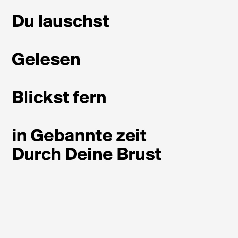 Du lauschst

Gelesen
 
Blickst fern 

in Gebannte zeit
Durch Deine Brust 


