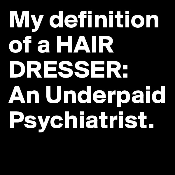 My definition of a HAIR DRESSER:  An Underpaid Psychiatrist.
