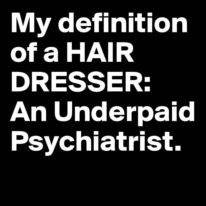 My definition of a HAIR DRESSER:  An Underpaid Psychiatrist.
