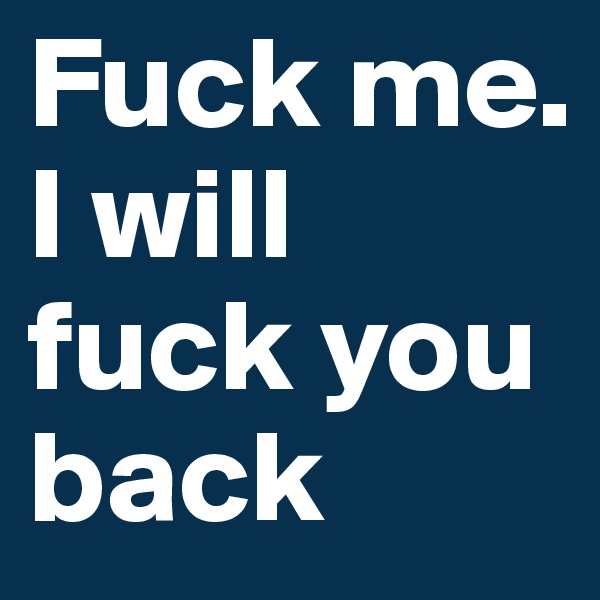 Fuck me. 
I will fuck you back