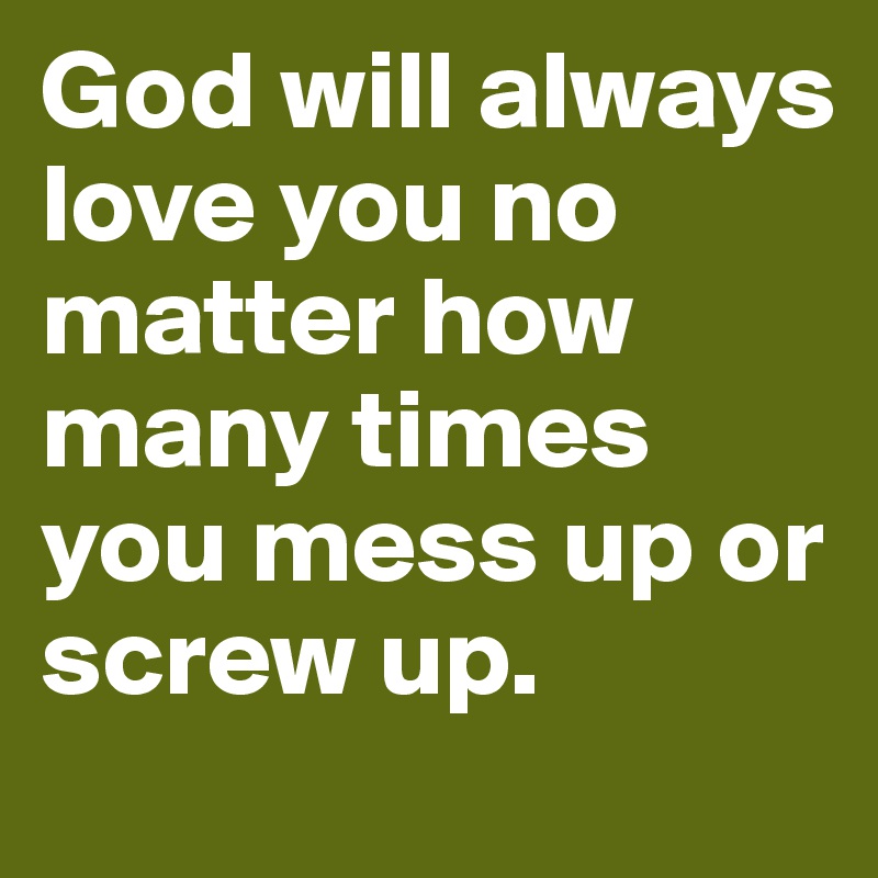 God will always love you no matter how many times you mess up or screw up. 