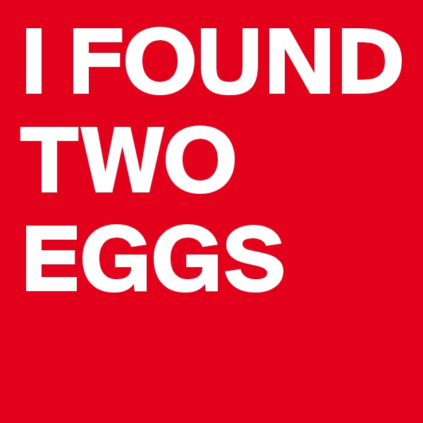 I FOUND TWO EGGS