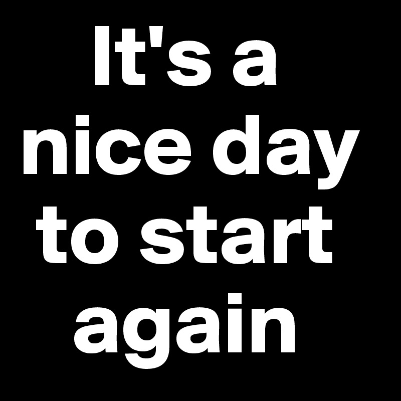     It's a nice day 
 to start 
   again