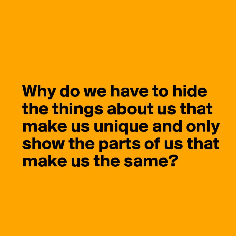 



   Why do we have to hide 
   the things about us that 
   make us unique and only 
   show the parts of us that 
   make us the same?



