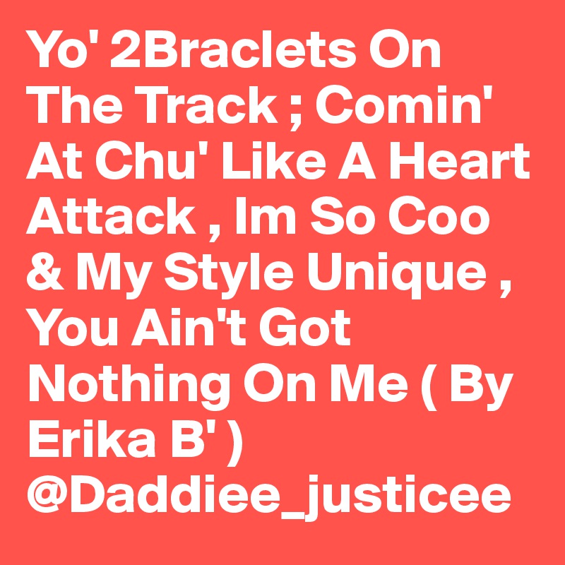 Yo' 2Braclets On The Track ; Comin' At Chu' Like A Heart Attack , Im So Coo & My Style Unique , You Ain't Got Nothing On Me ( By Erika B' )  
@Daddiee_justicee