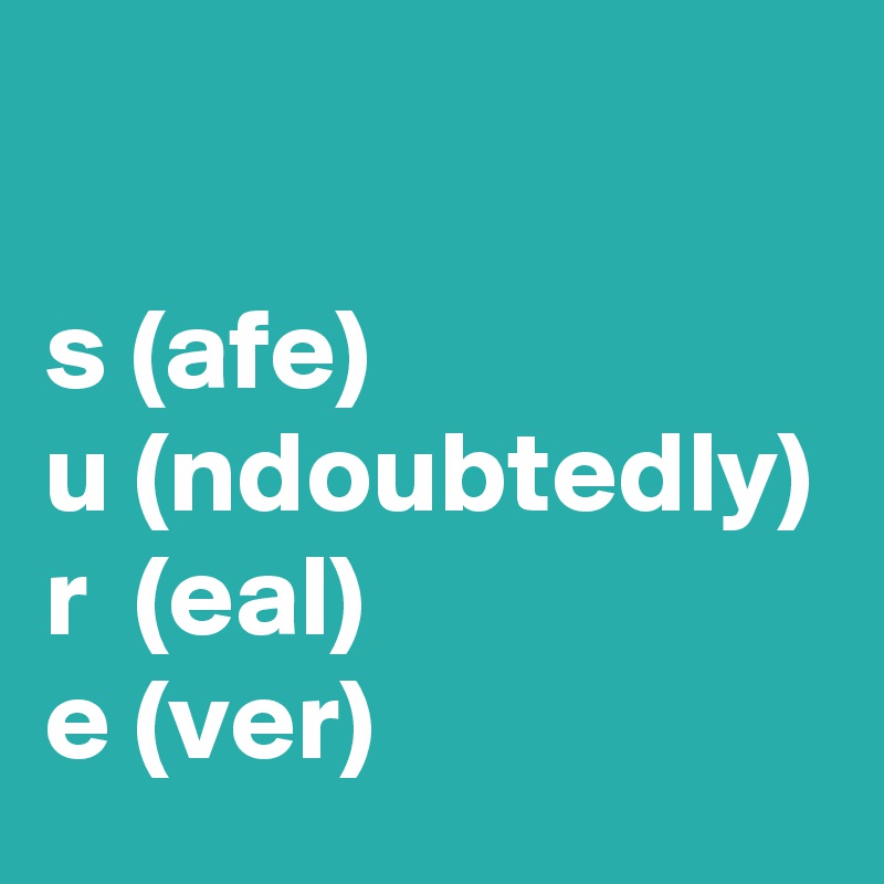 

s (afe)
u (ndoubtedly)
r  (eal)
e (ver)