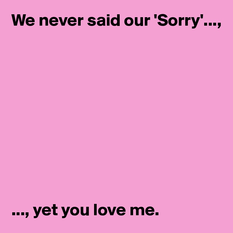 We never said our 'Sorry'...,










..., yet you love me. 
