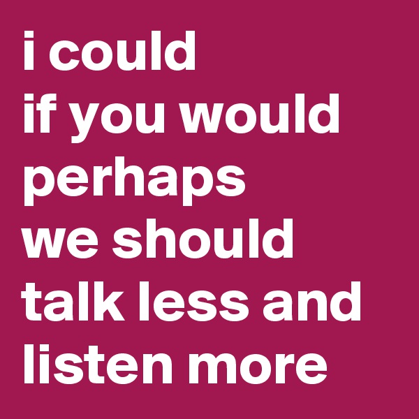 i could
if you would
perhaps
we should
talk less and
listen more