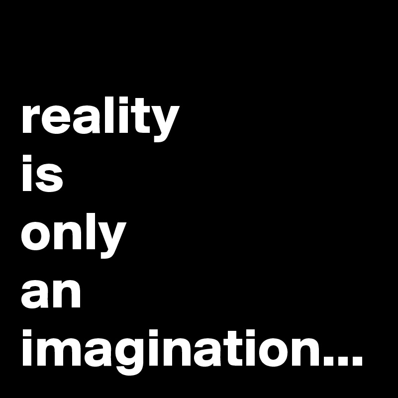 reality 
is 
only 
an imagination...