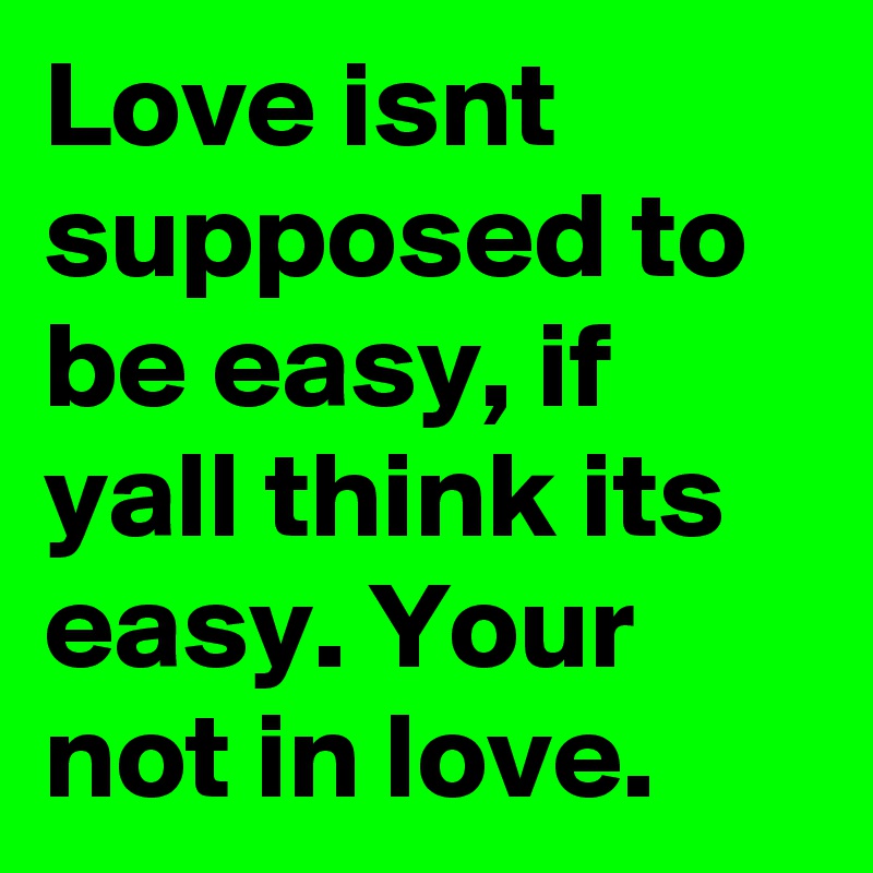Love isnt supposed to be easy, if yall think its easy. Your not in love. 