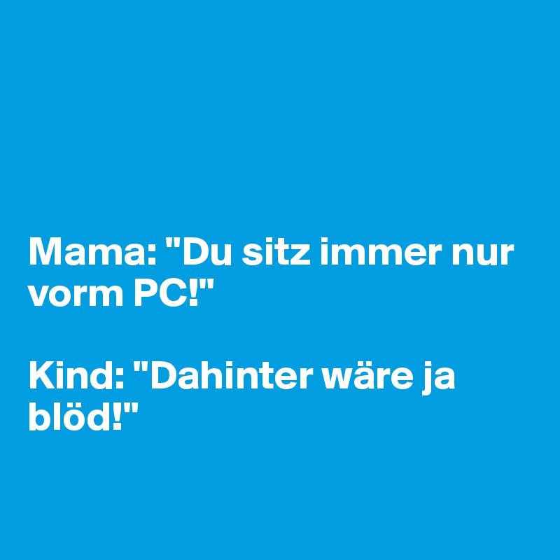 




Mama: "Du sitz immer nur vorm PC!"

Kind: "Dahinter wäre ja blöd!"

