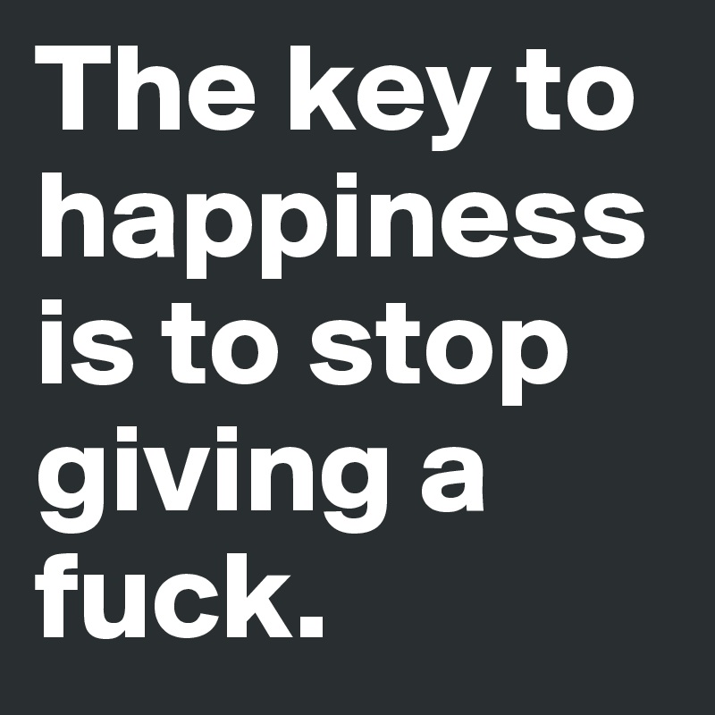 The key to happiness is to stop giving a fuck. 